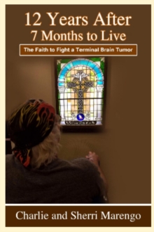 12 Years After 7 Months to Live : The Faith to Fight a  Terminal Brain Tumor