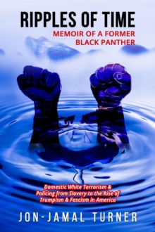 Ripples of Time: Memoir of a Former Black Panther: How Domestic White Terrorism and Policing Has Demonized Dehumanized; Desecrated BLACK BODIES: Domestic White Terrorism; Policing  from Slavery to the