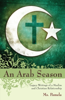 An Arab Season : Legacy Writings of a Muslim and Christian Relationship