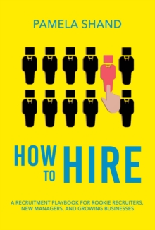 How to Hire : A Recruitment Playbook for Rookie Recruiters, New Managers, and Growing Businesses