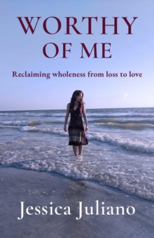 WORTHY OF ME : Reclaiming wholeness from loss to love