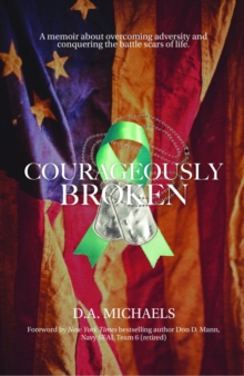 Courageously Broken : A memoir about overcoming adversity and conquering the battle scars of life