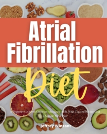 Atrial Fibrillation Diet : A Beginner's 2-Week Guide on Managing AFib, With Curated Recipes and a Sample Meal Plan