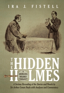 The Hidden Holmes : A Serious Rereading of the Stories and Novels by Sir Arthur Conan Doyle, with Analyses and Commentary