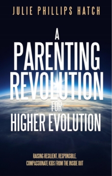 A Parenting Revolution for Higher Evolution : Raising Resilient, Responsible, Compassionate Kids from the Inside Out