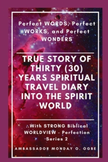 True Story of Thirty (30) Years SPIRITUAL TRAVEL Diary into the Spirit World : Perfect WORDS, Perfect WORKS, and Perfect WONDERS