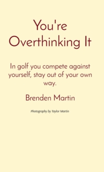 You're Overthinking It : In golf you compete against yourself, stay out of your own way.