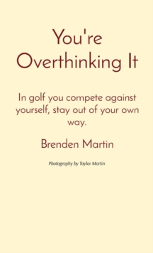 You're Overthinking It : In golf you compete against yourself, stay out of your own way.