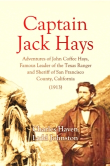 Captain Jack Hays : Adventures of John Coffee Hays, Famous Leader of the Texas Ranger and Sheriff of San Francisco  County, California