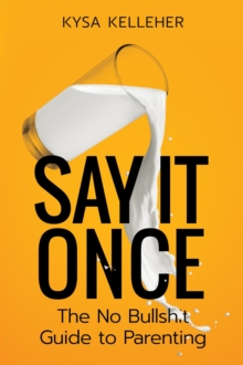 Say It Once : The No Bullshit Guide to Parenting