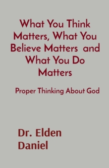 What You Think Matters, What You Believe Matters  and What You Do Matters : Proper Thinking About God