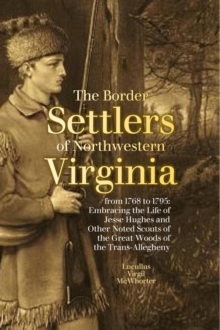 The Border Settlers of Northwestern Virginia from 1768 to 1795 : Embracing the Life of Jesse Hughes and Other Noted Scouts of the Great Woods of the Trans-Allegheny