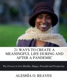 21 WAYS TO CREATE A MEANINGFUL LIFE DURING AND AFTER A PANDEMIC : The Process to Live Healthy, Happy, Peaceful and Prosperous