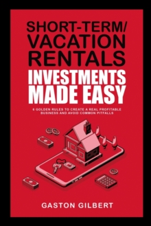 Short-Term/Vacation Rentals Investments Made Easy : 6 Golden Rules To Create A Real Profitable Business And Avoid Common Pitfalls