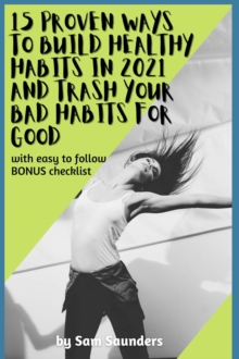 15 Proven Ways to Build Healthy Habits in 2021 and Trash Your Bad Habits for Good : With Easy to Follow BONUS Checklist