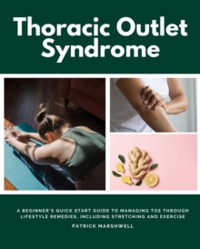 Thoracic Outlet Syndrome : A Beginner's Quick Start Guide to Managing TOS Through Lifestyle Remedies, Including Stretching and Exercise