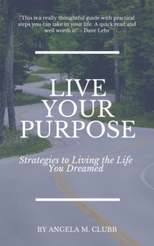 Live Your Purpose : Strategies To Living The Life You Dreamed