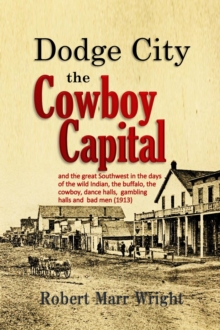 Dodge City, the Cowboy Capital : and the great Southwest in the days of the wild Indian, the buffalo, the cowboy, dance halls, gambling halls and bad men