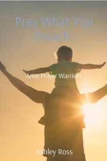 Pray What You Preach: : Arise Prayer Warriors