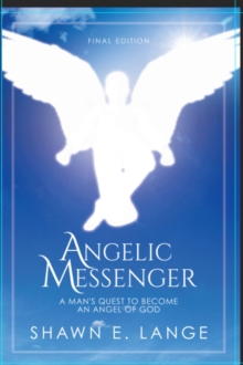 Angelic Messenger : A Man's Quest to Become an Angel of God