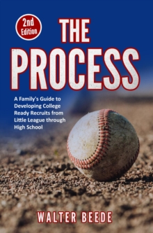 The Process : A Family's Guide to Developing College Ready Recruits from Little League through High School