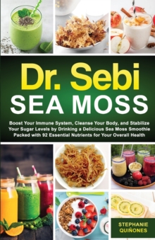 Dr. Sebi Sea Moss : Boost Your Immune System, Cleanse Your Body, and Manage Your Diabetes by Drinking a Delicious Sea Moss Smoothie Packed with 92 Essential Nutrients for Your Overall Health