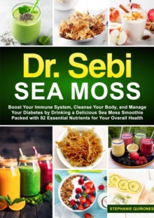 Dr. Sebi Sea Moss : Boost Your Immune System, Cleanse Your Body, and Manage Your Diabetes by Drinking a Delicious Sea Moss Smoothie Packed with 92 Essential Nutrients for Your Overall Health