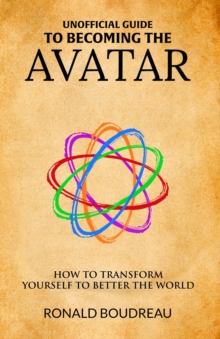 Unofficial Guide To Becoming The Avatar : How to Transform Yourself to Better the World