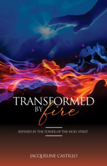 TRANSFORMED BY FIRE. Refined by the Power of the Holy Spirit. : Refined by the Power of the Holy Spirit