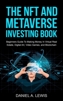 The NFT And Metaverse Investing Book: Beginners Guide To Making Money In Virtual Real Estate, Digital Art, Video Games and Blockchain : Beginners Guide To Making Money