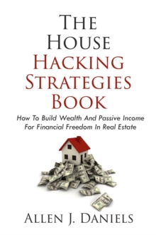 The House Hacking Strategies Book : How To Build Wealth And Passive Income For Financial Freedom In Real Estate