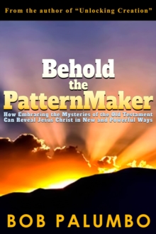 Behold the PatternMaker : How Embracing the Mysteries of the Old Testament Can Reveal Jesus Christ in New and Powerful Ways