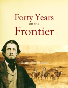 Forty Years on the Frontier : as Seen in the Journals and Reminiscences of Granville Stuart, Gold-miner, Trader, Merchant, Rancher and Politician