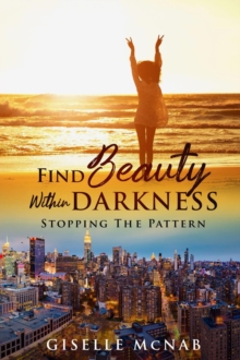 FIND BEAUTY within DARKNESS : Stopping the Pattern (revised and updated edition)