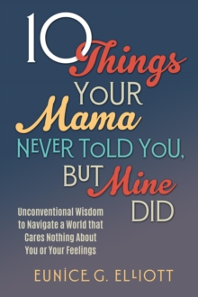 10 Things Your Mama Never Told You, But Mine Did : Unconventional Wisdom To Navigate A World That Cares Nothing About You Or Your Feelings