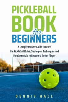 Pickleball Book For Beginners : A Comprehensive Guide to Learn the Pickleball Rules, Strategies, Techniques and Fundamentals to Become a Better Player