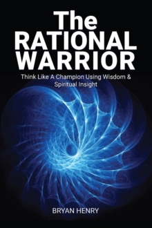 The Rational Warrior : Think Like A Winner Using Wisdom and Spiritual Insight