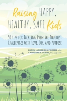 Raising Happy, Healthy, Safe Kids : 50 Tips for Tackling Even the Toughest Challenges with Love, Joy, and Purpose