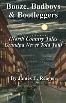 Booze, Badboys & Bootleggers : North Country Tales Grandpa Never Told You