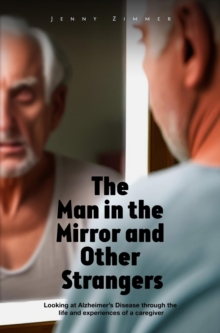 The Man In the Mirror and Other Strangers : Looking at Alzheimer's Disease through the Life and Experiences of a Caregiver Wife