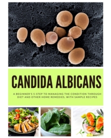 Candida Albicans : A Beginner's 5-Step to Managing the Condition Through Diet and Other Home Remedies, With Sample Recipes