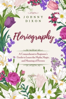 Floriography : A Comprehensive Beginner's Guide to Learn the Myths, Magic, and Meaning of Flowers