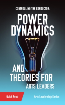 Controlling the Conductor : Power Dynamics and Theories for Arts Leaders