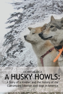 The Husky Howls : A Story of a musher and the history of the Currumpaw Siberian sled dogs in America