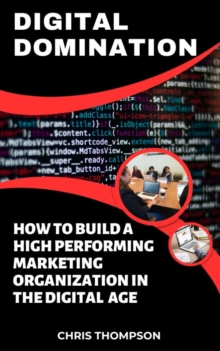 Digital Domination : How to Build a High-Performing Marketing Organization in the Digital Age