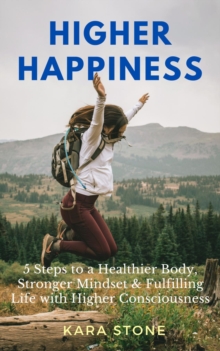 Higher Happiness : 5 Steps to a Healthier Body,  Stronger Mindset & Fulfilling Life  with Higher Consciousness