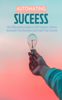 The Millionaire's Guide to GPT Chatbots : How to Automate Your Business and Scale Your Success