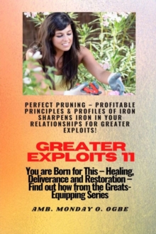 Greater Exploits - 11 Perfect Pruning - Profitable Principles & Profiles of Iron Sharpens Iron : You are Born for This - Healing, Deliverance and Restoration - Equipping Series