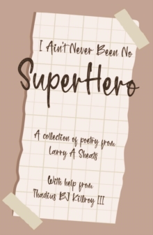 I AIN'T NEVER BEEN NO SUPER HERO : A COLLECTION OF POETRY FROM LARRY A SHEATS WITH HELP FROM THADIUS BJ KILLROY III