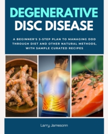 Degenerative Disc Disease : A Beginner's 3-Step Plan to Managing DDD Through Diet and Other Natural Methods, with Sample Curated Recipes